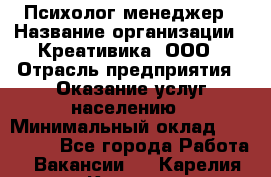 Психолог-менеджер › Название организации ­ Креативика, ООО › Отрасль предприятия ­ Оказание услуг населению › Минимальный оклад ­ 150 000 - Все города Работа » Вакансии   . Карелия респ.,Костомукша г.